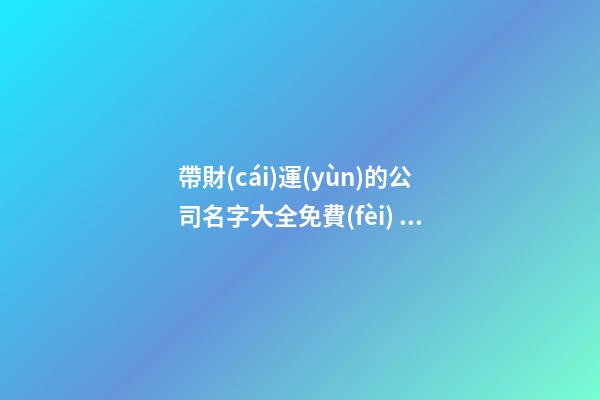 帶財(cái)運(yùn)的公司名字大全免費(fèi) 寓意佳企業(yè)名字推薦,起名之家